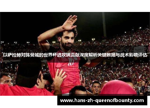 以萨拉赫对阵曼城的世界杯进攻端贡献深度解析关键数据与战术影响评估